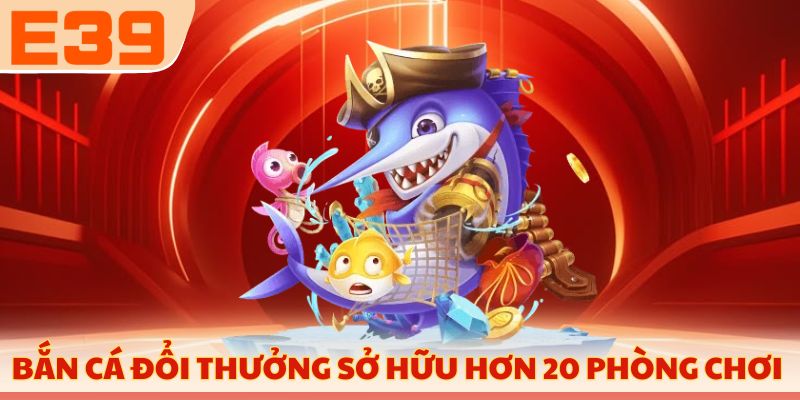 Bắn cá đổi thưởng sở hữu hơn 20 phòng chơi 
