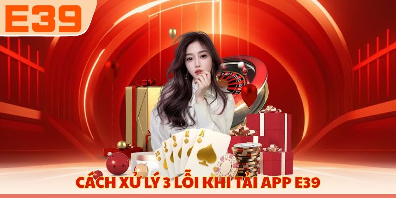 Cách xử lý 3 lỗi khi tải app E39