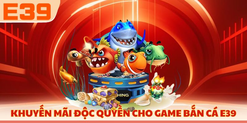 Khuyến mãi độc quyền cho game bắn cá E39