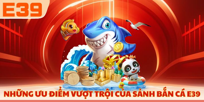 Những ưu điểm vượt trội của sảnh bắn cá E39