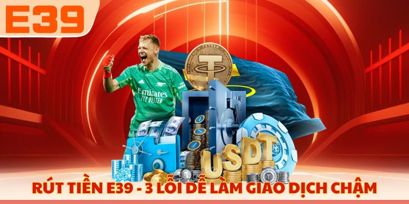 Rút tiền E39 - 3 lỗi dễ làm giao dịch chậm